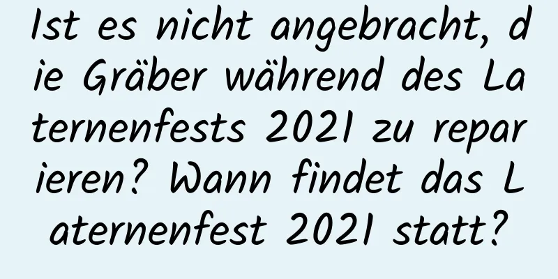 Ist es nicht angebracht, die Gräber während des Laternenfests 2021 zu reparieren? Wann findet das Laternenfest 2021 statt?