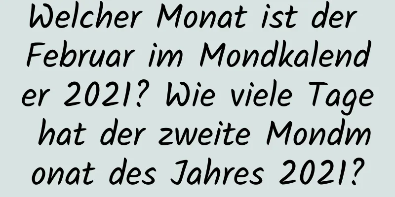 Welcher Monat ist der Februar im Mondkalender 2021? Wie viele Tage hat der zweite Mondmonat des Jahres 2021?