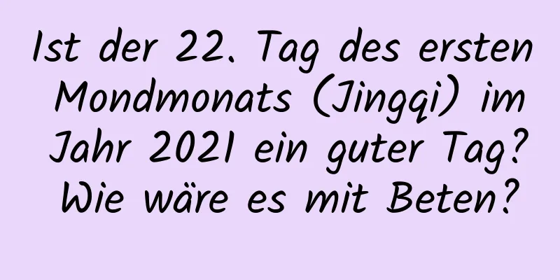 Ist der 22. Tag des ersten Mondmonats (Jingqi) im Jahr 2021 ein guter Tag? Wie wäre es mit Beten?