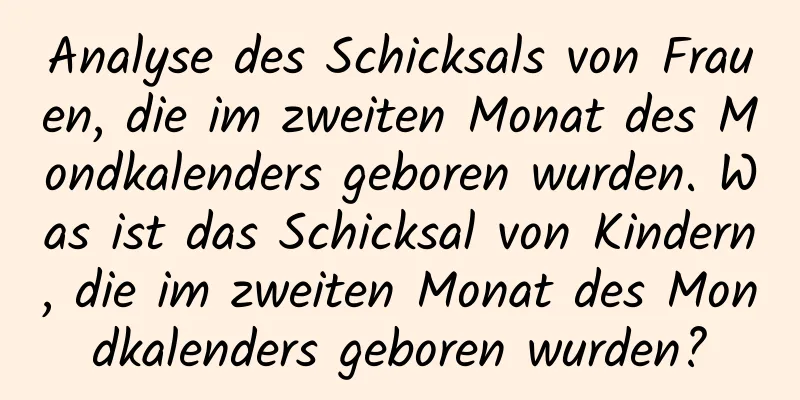 Analyse des Schicksals von Frauen, die im zweiten Monat des Mondkalenders geboren wurden. Was ist das Schicksal von Kindern, die im zweiten Monat des Mondkalenders geboren wurden?