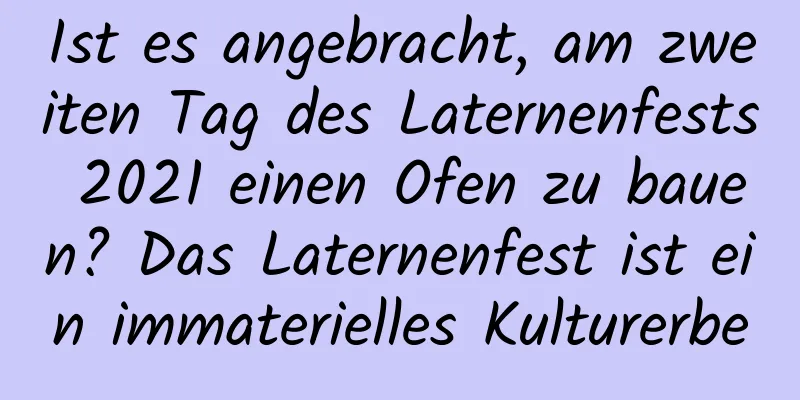 Ist es angebracht, am zweiten Tag des Laternenfests 2021 einen Ofen zu bauen? Das Laternenfest ist ein immaterielles Kulturerbe