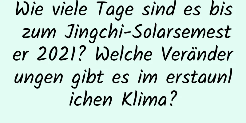 Wie viele Tage sind es bis zum Jingchi-Solarsemester 2021? Welche Veränderungen gibt es im erstaunlichen Klima?