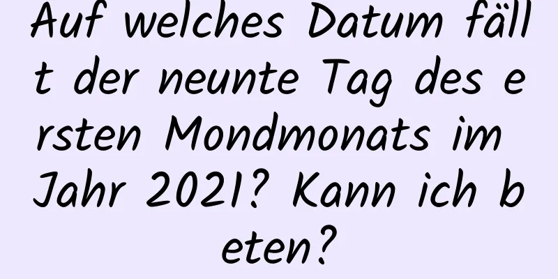 Auf welches Datum fällt der neunte Tag des ersten Mondmonats im Jahr 2021? Kann ich beten?