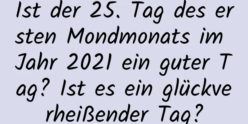 Ist der 25. Tag des ersten Mondmonats im Jahr 2021 ein guter Tag? Ist es ein glückverheißender Tag?