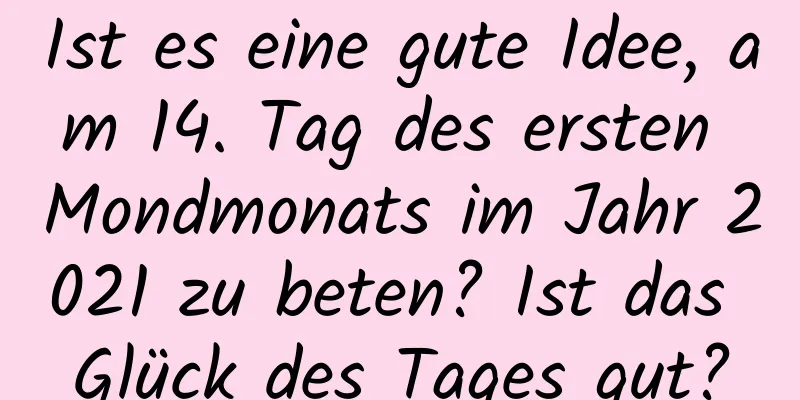 Ist es eine gute Idee, am 14. Tag des ersten Mondmonats im Jahr 2021 zu beten? Ist das Glück des Tages gut?