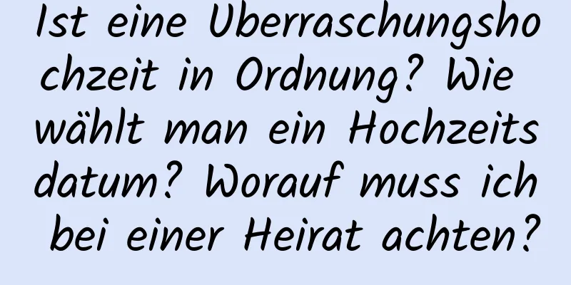 Ist eine Überraschungshochzeit in Ordnung? Wie wählt man ein Hochzeitsdatum? Worauf muss ich bei einer Heirat achten?