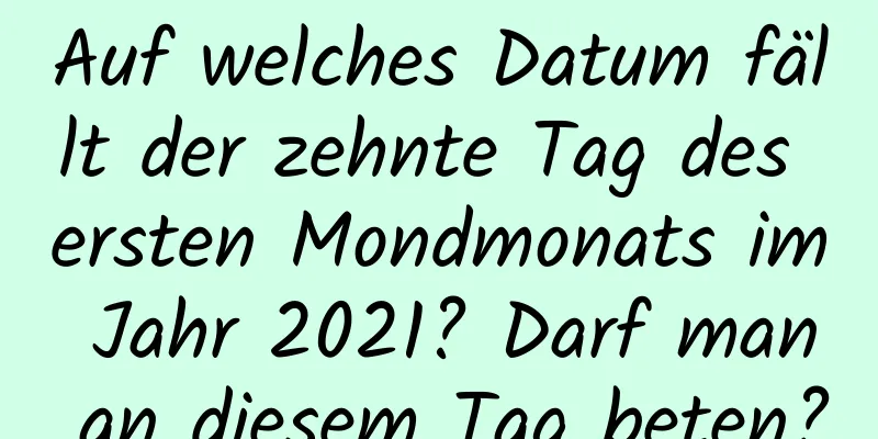 Auf welches Datum fällt der zehnte Tag des ersten Mondmonats im Jahr 2021? Darf man an diesem Tag beten?