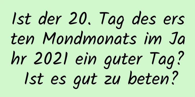 Ist der 20. Tag des ersten Mondmonats im Jahr 2021 ein guter Tag? Ist es gut zu beten?