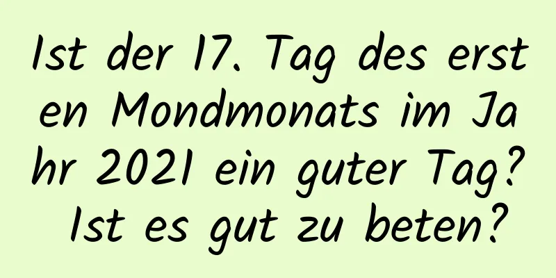 Ist der 17. Tag des ersten Mondmonats im Jahr 2021 ein guter Tag? Ist es gut zu beten?