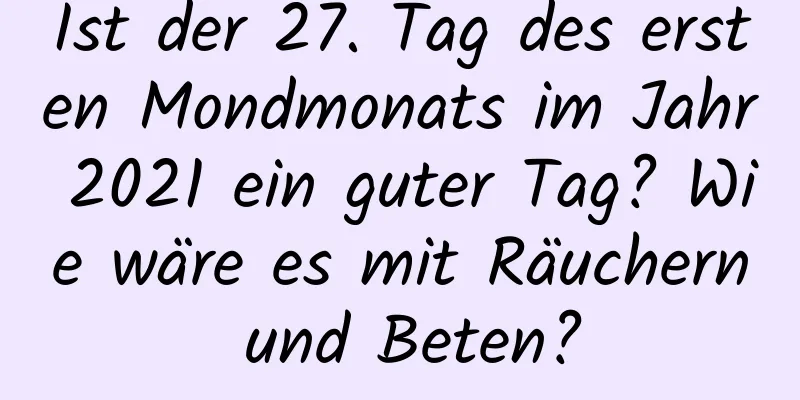 Ist der 27. Tag des ersten Mondmonats im Jahr 2021 ein guter Tag? Wie wäre es mit Räuchern und Beten?