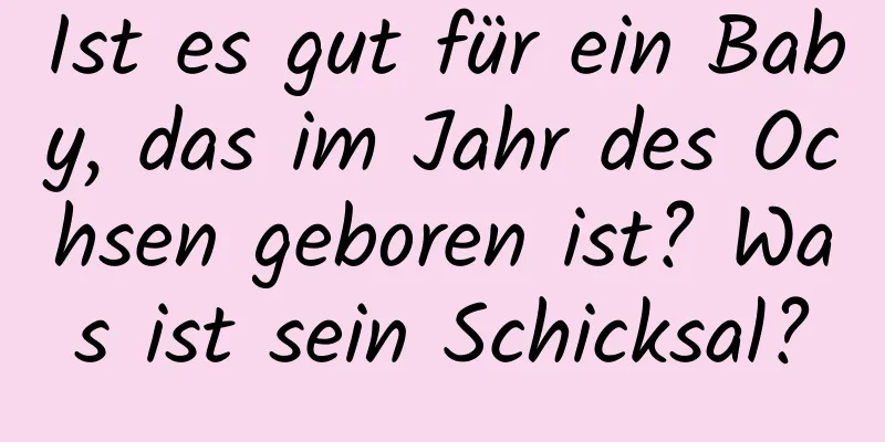 Ist es gut für ein Baby, das im Jahr des Ochsen geboren ist? Was ist sein Schicksal?