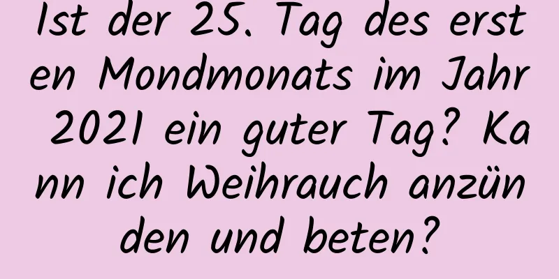 Ist der 25. Tag des ersten Mondmonats im Jahr 2021 ein guter Tag? Kann ich Weihrauch anzünden und beten?