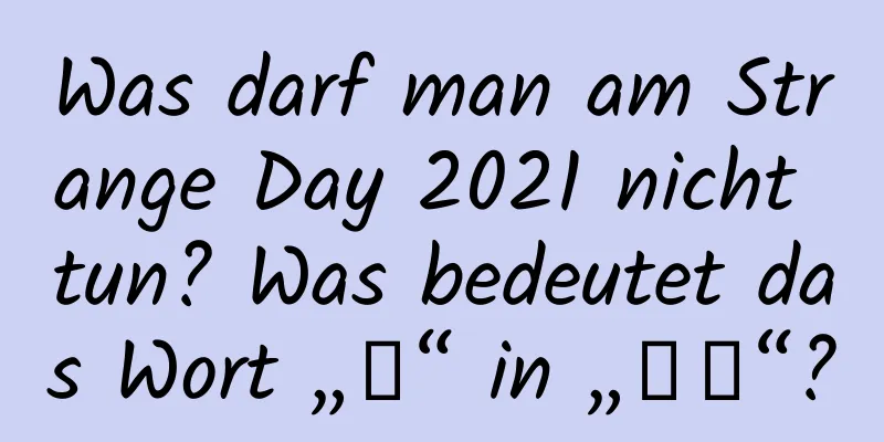 Was darf man am Strange Day 2021 nicht tun? Was bedeutet das Wort „蟄“ in „惊蟄“?