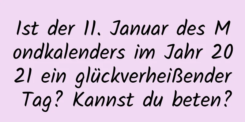 Ist der 11. Januar des Mondkalenders im Jahr 2021 ein glückverheißender Tag? Kannst du beten?