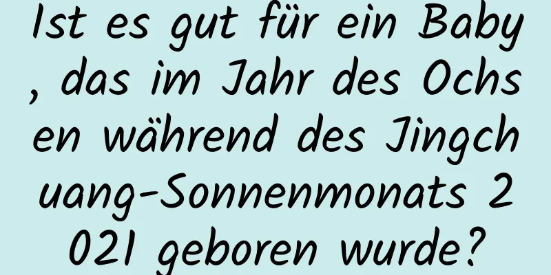 Ist es gut für ein Baby, das im Jahr des Ochsen während des Jingchuang-Sonnenmonats 2021 geboren wurde?