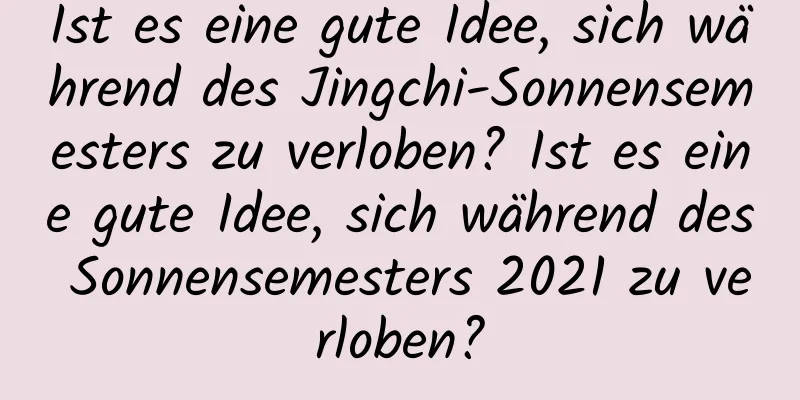 Ist es eine gute Idee, sich während des Jingchi-Sonnensemesters zu verloben? Ist es eine gute Idee, sich während des Sonnensemesters 2021 zu verloben?