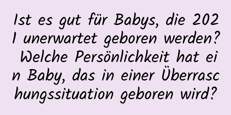 Ist es gut für Babys, die 2021 unerwartet geboren werden? Welche Persönlichkeit hat ein Baby, das in einer Überraschungssituation geboren wird?