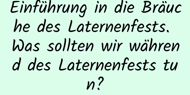 Einführung in die Bräuche des Laternenfests. Was sollten wir während des Laternenfests tun?