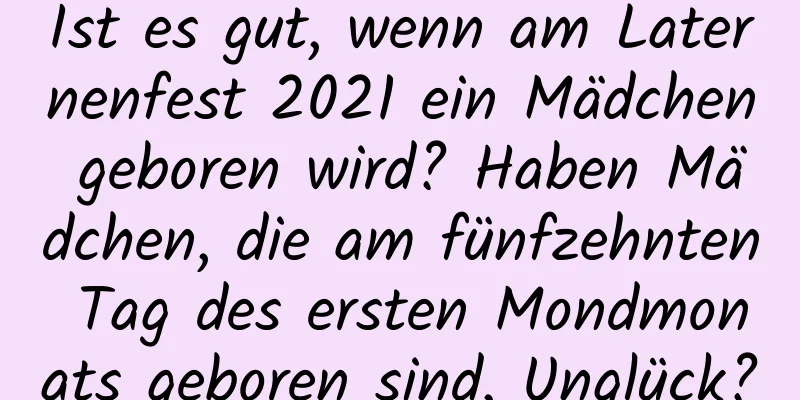 Ist es gut, wenn am Laternenfest 2021 ein Mädchen geboren wird? Haben Mädchen, die am fünfzehnten Tag des ersten Mondmonats geboren sind, Unglück?