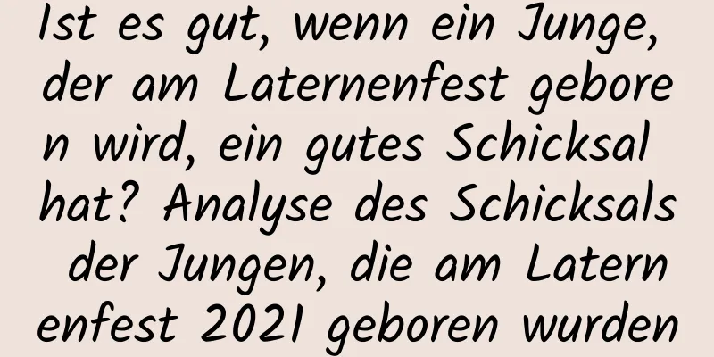 Ist es gut, wenn ein Junge, der am Laternenfest geboren wird, ein gutes Schicksal hat? Analyse des Schicksals der Jungen, die am Laternenfest 2021 geboren wurden