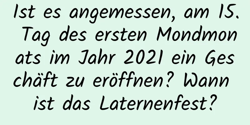 Ist es angemessen, am 15. Tag des ersten Mondmonats im Jahr 2021 ein Geschäft zu eröffnen? Wann ist das Laternenfest?