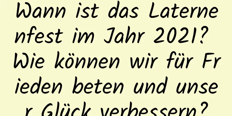 Wann ist das Laternenfest im Jahr 2021? Wie können wir für Frieden beten und unser Glück verbessern?