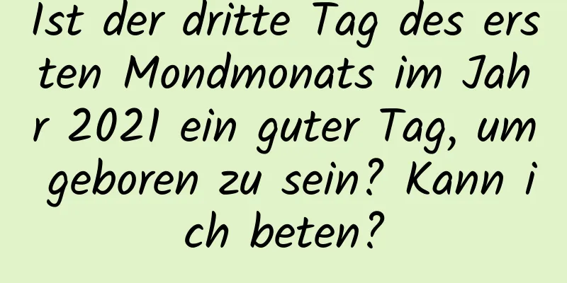 Ist der dritte Tag des ersten Mondmonats im Jahr 2021 ein guter Tag, um geboren zu sein? Kann ich beten?