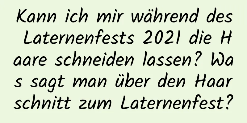 Kann ich mir während des Laternenfests 2021 die Haare schneiden lassen? Was sagt man über den Haarschnitt zum Laternenfest?