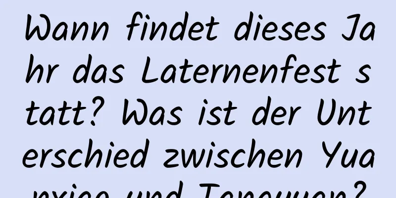 Wann findet dieses Jahr das Laternenfest statt? Was ist der Unterschied zwischen Yuanxiao und Tangyuan?