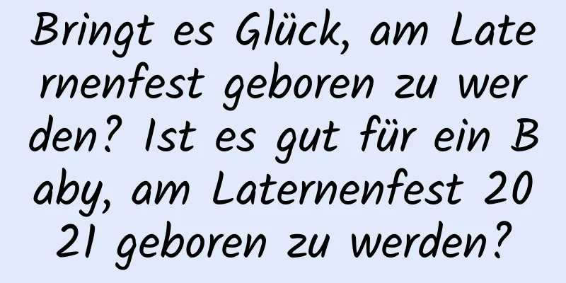 Bringt es Glück, am Laternenfest geboren zu werden? Ist es gut für ein Baby, am Laternenfest 2021 geboren zu werden?