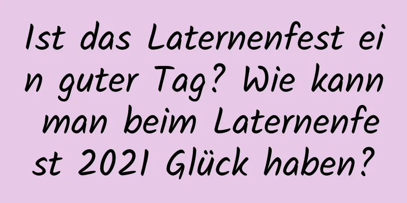 Ist das Laternenfest ein guter Tag? Wie kann man beim Laternenfest 2021 Glück haben?