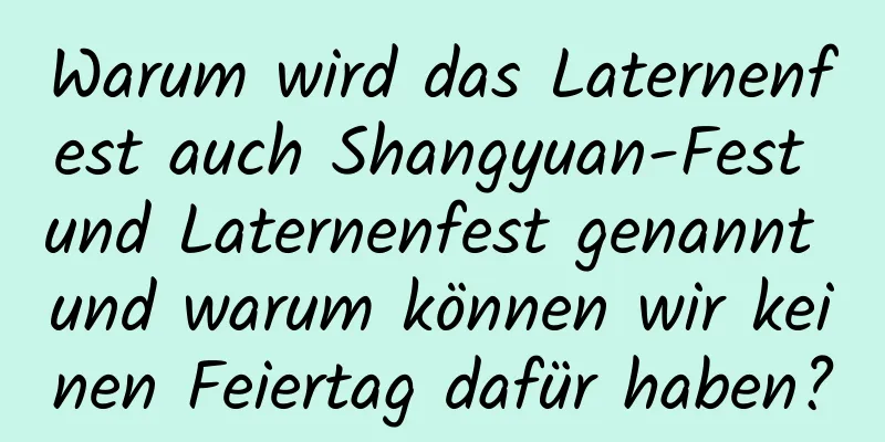 Warum wird das Laternenfest auch Shangyuan-Fest und Laternenfest genannt und warum können wir keinen Feiertag dafür haben?