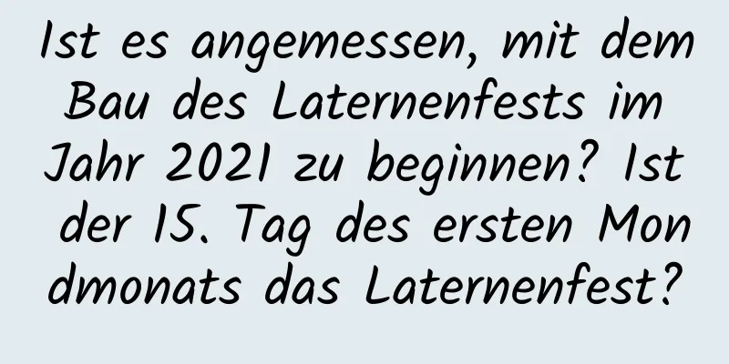 Ist es angemessen, mit dem Bau des Laternenfests im Jahr 2021 zu beginnen? Ist der 15. Tag des ersten Mondmonats das Laternenfest?