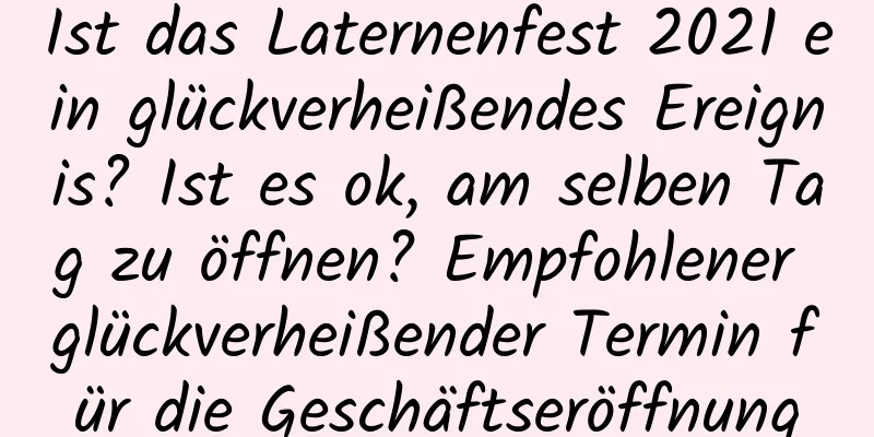 Ist das Laternenfest 2021 ein glückverheißendes Ereignis? Ist es ok, am selben Tag zu öffnen? Empfohlener glückverheißender Termin für die Geschäftseröffnung