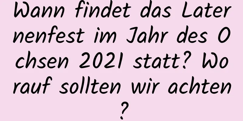 Wann findet das Laternenfest im Jahr des Ochsen 2021 statt? Worauf sollten wir achten?