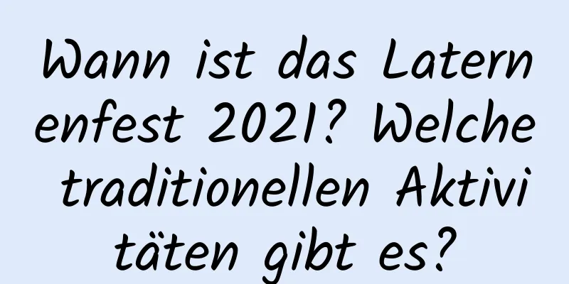 Wann ist das Laternenfest 2021? Welche traditionellen Aktivitäten gibt es?