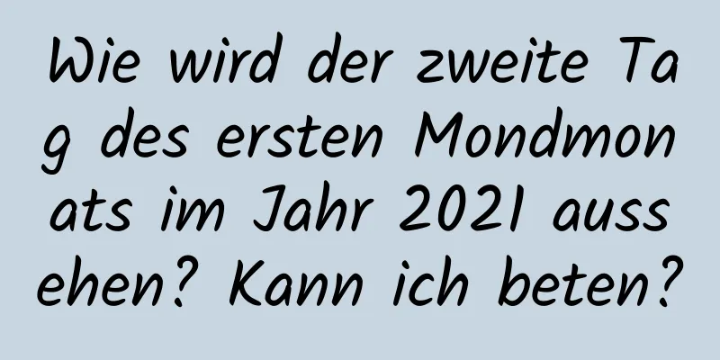 Wie wird der zweite Tag des ersten Mondmonats im Jahr 2021 aussehen? Kann ich beten?