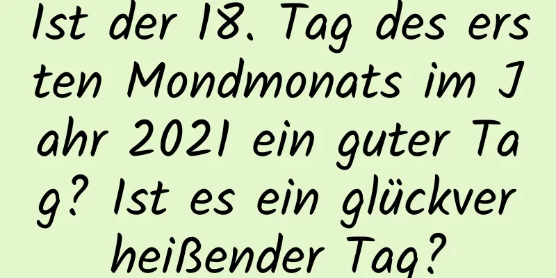 Ist der 18. Tag des ersten Mondmonats im Jahr 2021 ein guter Tag? Ist es ein glückverheißender Tag?