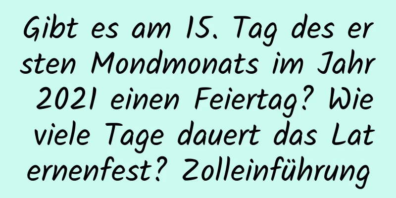 Gibt es am 15. Tag des ersten Mondmonats im Jahr 2021 einen Feiertag? Wie viele Tage dauert das Laternenfest? Zolleinführung