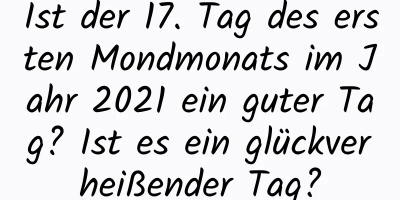 Ist der 17. Tag des ersten Mondmonats im Jahr 2021 ein guter Tag? Ist es ein glückverheißender Tag?