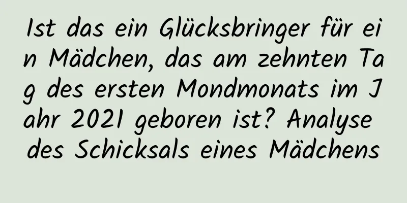 Ist das ein Glücksbringer für ein Mädchen, das am zehnten Tag des ersten Mondmonats im Jahr 2021 geboren ist? Analyse des Schicksals eines Mädchens