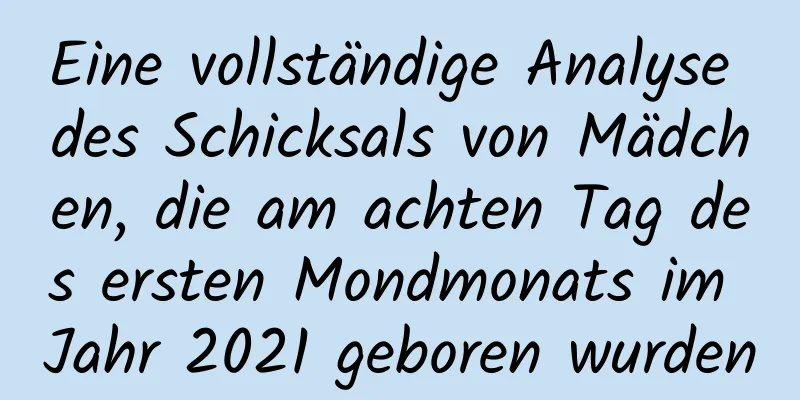 Eine vollständige Analyse des Schicksals von Mädchen, die am achten Tag des ersten Mondmonats im Jahr 2021 geboren wurden