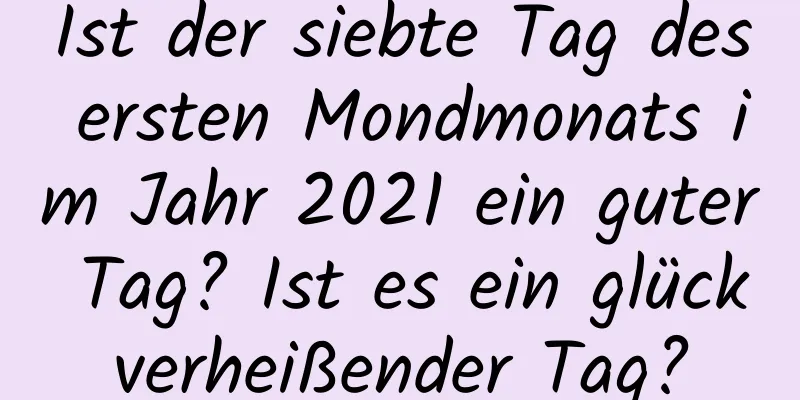 Ist der siebte Tag des ersten Mondmonats im Jahr 2021 ein guter Tag? Ist es ein glückverheißender Tag?