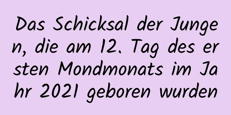 Das Schicksal der Jungen, die am 12. Tag des ersten Mondmonats im Jahr 2021 geboren wurden