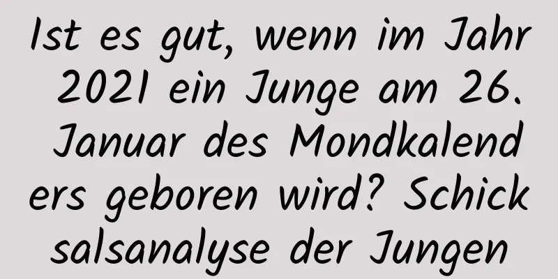 Ist es gut, wenn im Jahr 2021 ein Junge am 26. Januar des Mondkalenders geboren wird? Schicksalsanalyse der Jungen