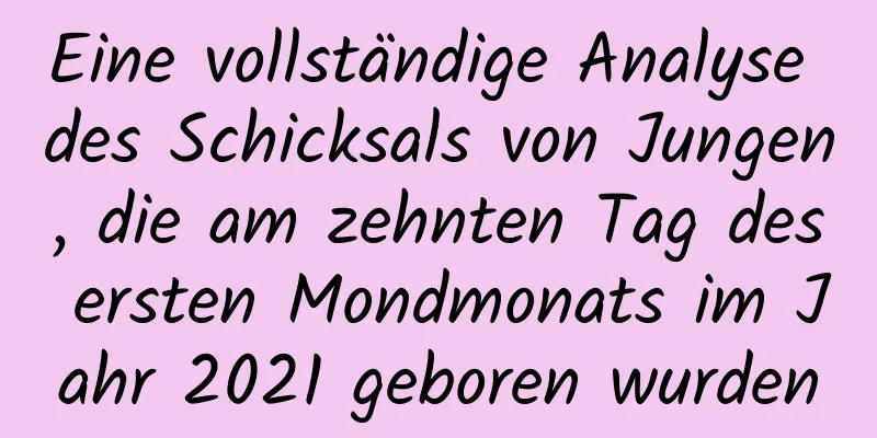 Eine vollständige Analyse des Schicksals von Jungen, die am zehnten Tag des ersten Mondmonats im Jahr 2021 geboren wurden