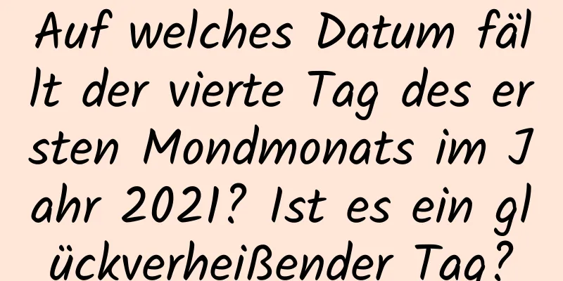 Auf welches Datum fällt der vierte Tag des ersten Mondmonats im Jahr 2021? Ist es ein glückverheißender Tag?