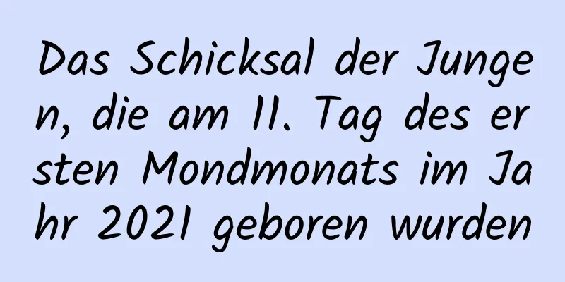 Das Schicksal der Jungen, die am 11. Tag des ersten Mondmonats im Jahr 2021 geboren wurden