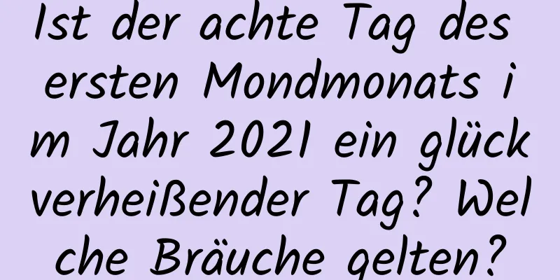 Ist der achte Tag des ersten Mondmonats im Jahr 2021 ein glückverheißender Tag? Welche Bräuche gelten?