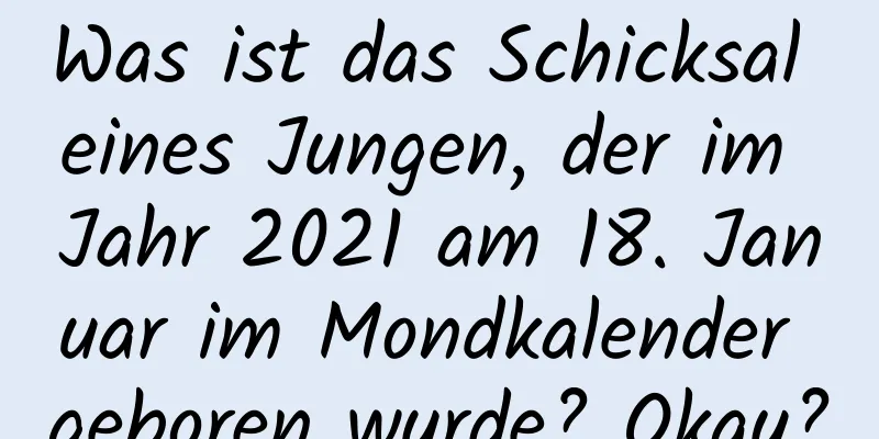 Was ist das Schicksal eines Jungen, der im Jahr 2021 am 18. Januar im Mondkalender geboren wurde? Okay?